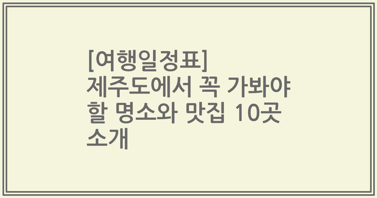 [여행일정표] 제주도에서 꼭 가봐야 할 명소와 맛집 10곳 소개