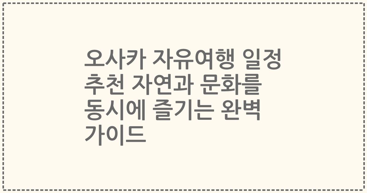 오사카 자유여행 일정 추천 자연과 문화를 동시에 즐기는 완벽 가이드