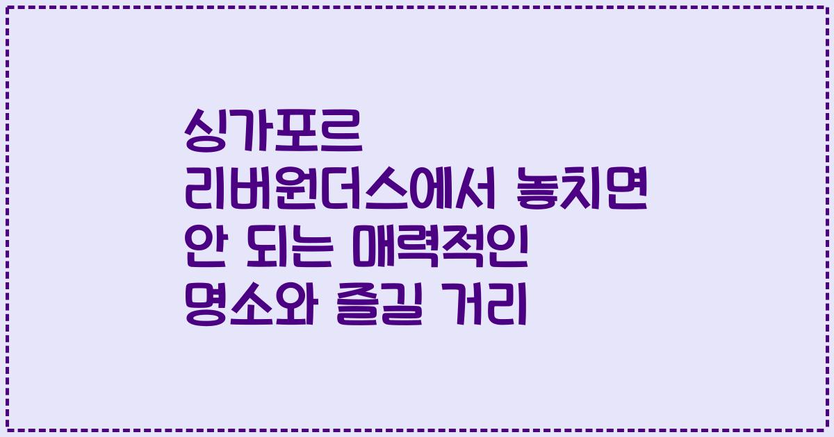 싱가포르 리버원더스에서 놓치면 안 되는 매력적인 명소와 즐길 거리