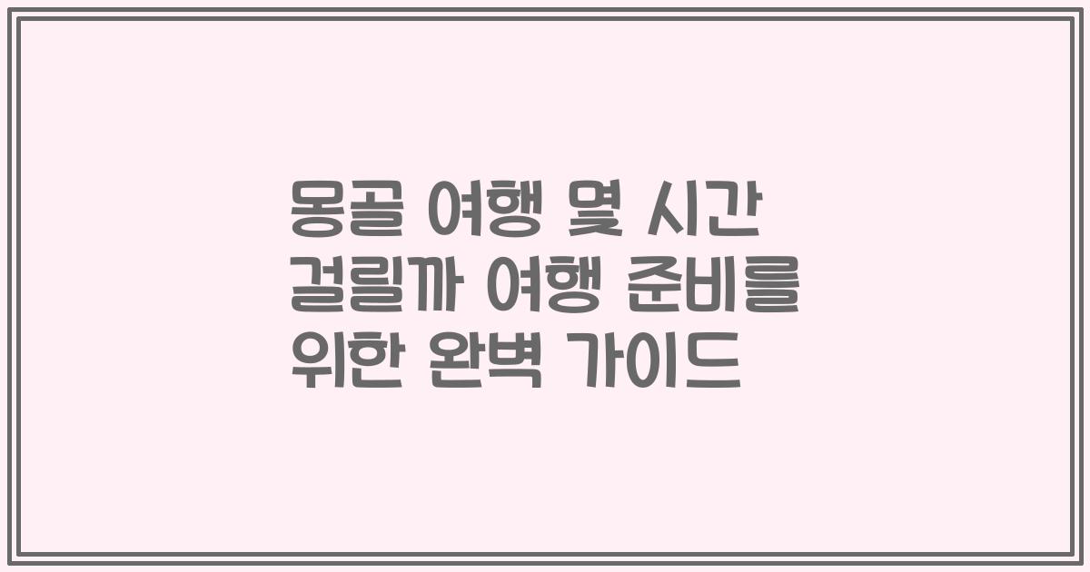 몽골 여행 몇 시간 걸릴까 여행 준비를 위한 완벽 가이드