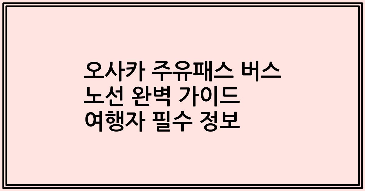 오사카 주유패스 버스 노선 완벽 가이드 여행자 필수 정보