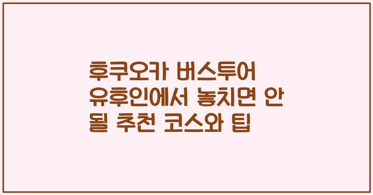 후쿠오카 버스투어 유후인에서 놓치면 안 될 추천 코스와 팁