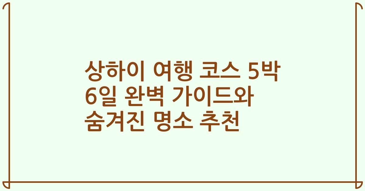 상하이 여행 코스 5박 6일 완벽 가이드와 숨겨진 명소 추천