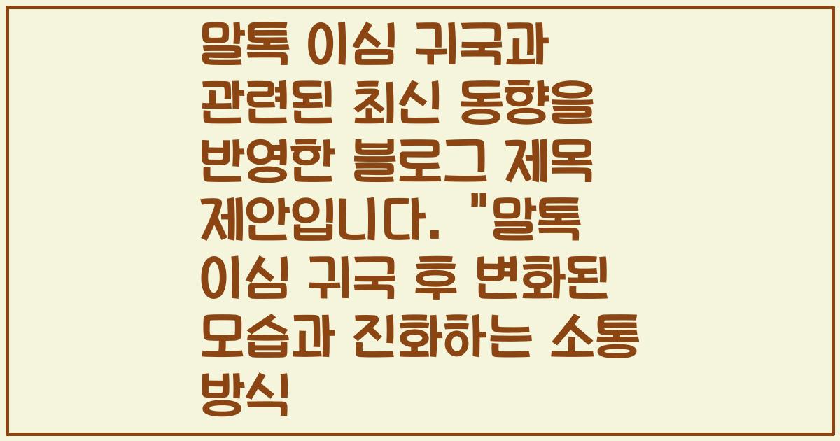 말톡 이심 귀국과 관련된 최신 동향을 반영한 블로그 제목 제안입니다.