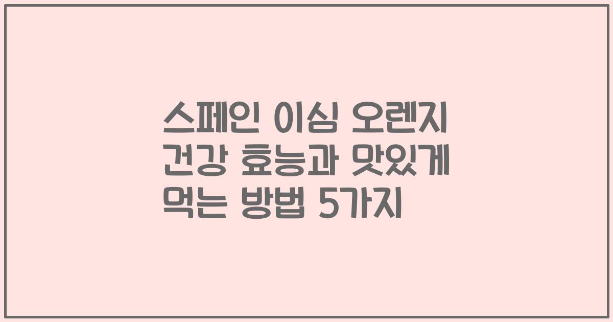 스페인 이심 오렌지 건강 효능과 맛있게 먹는 방법 5가지