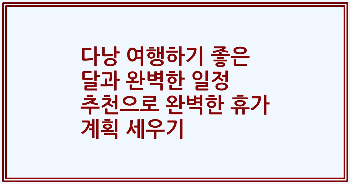 다낭 여행하기 좋은 달과 완벽한 일정 추천으로 완벽한 휴가 계획 세우기