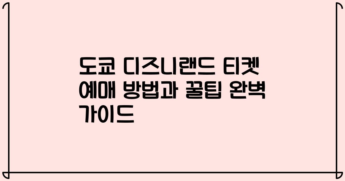도쿄 디즈니랜드 티켓 예매 방법과 꿀팁 완벽 가이드
