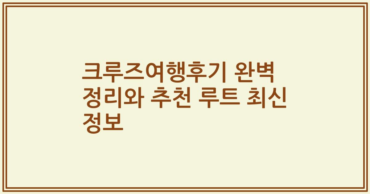 크루즈여행후기 완벽 정리와 추천 루트 최신 정보