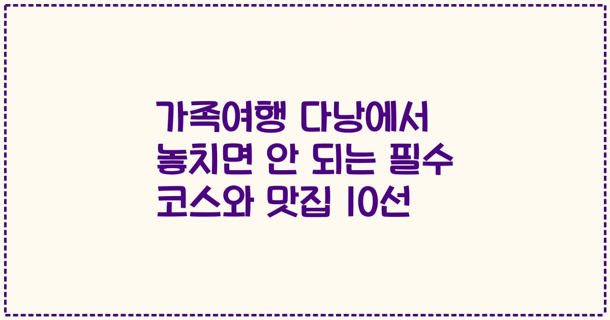 가족여행 다낭에서 놓치면 안 되는 필수 코스와 맛집 10선