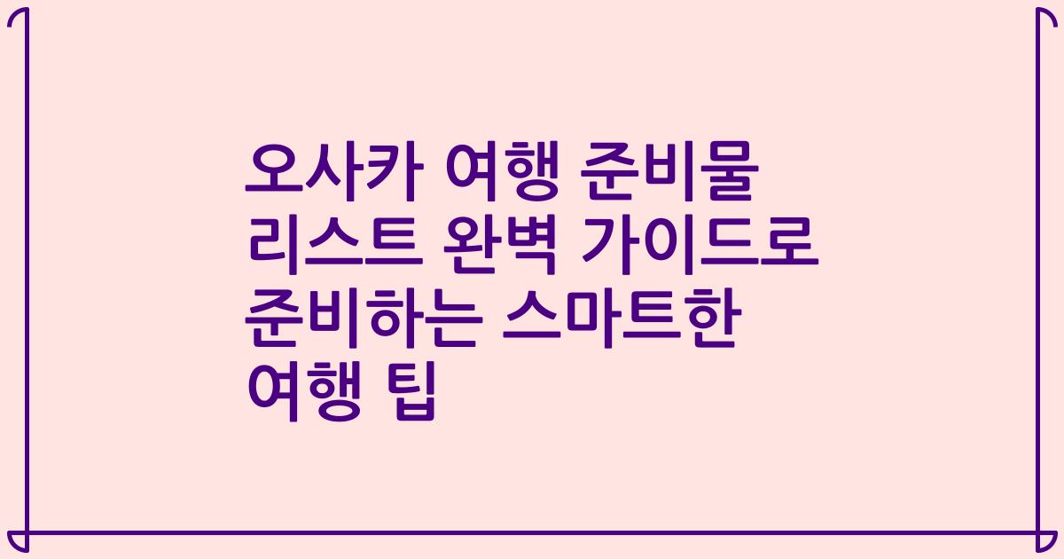 오사카 여행 준비물 리스트 완벽 가이드로 준비하는 스마트한 여행 팁