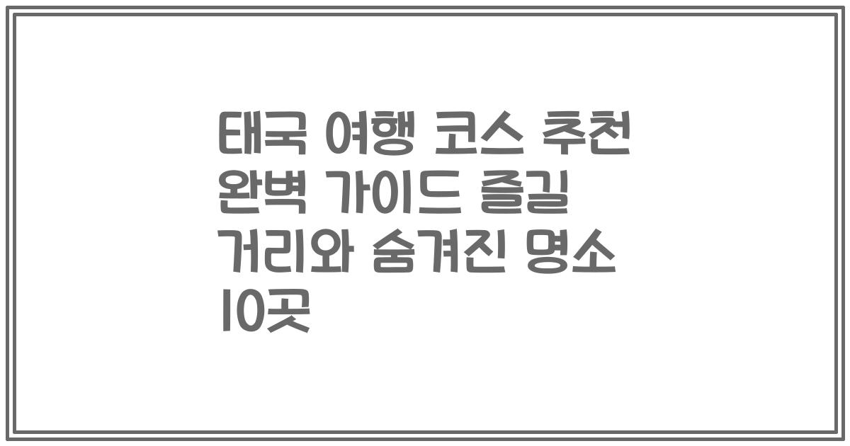 태국 여행 코스 추천 완벽 가이드 즐길 거리와 숨겨진 명소 10곳