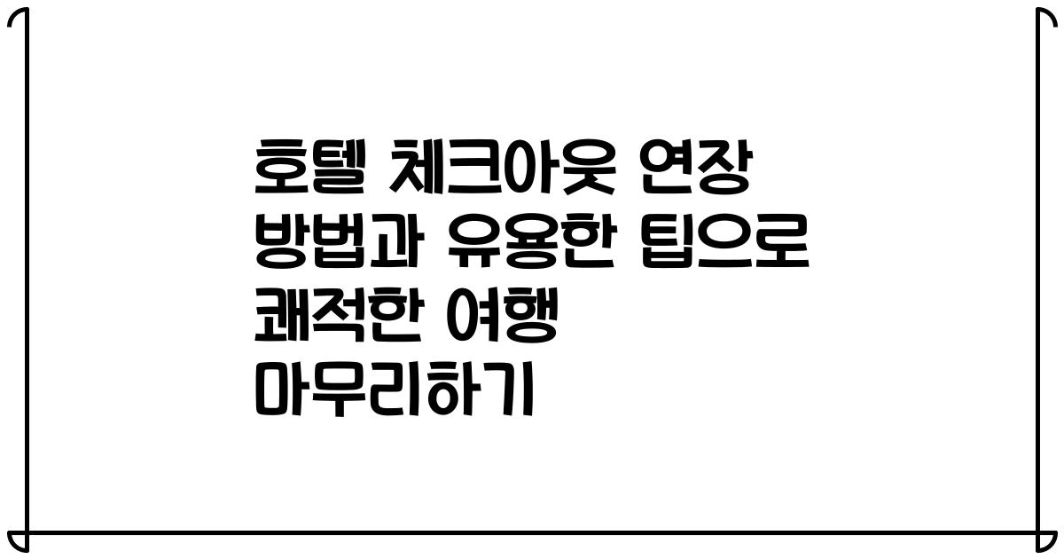 호텔 체크아웃 연장 방법과 유용한 팁으로 쾌적한 여행 마무리하기