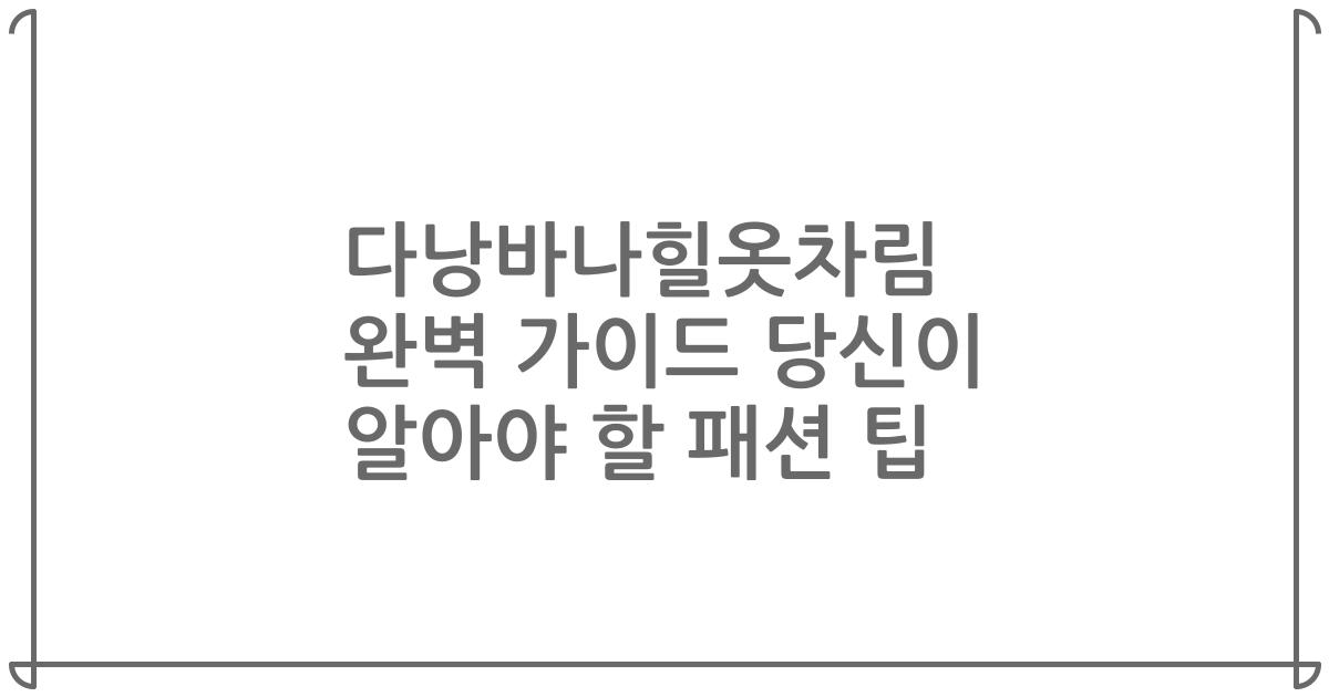 다낭바나힐옷차림 완벽 가이드 당신이 알아야 할 패션 팁