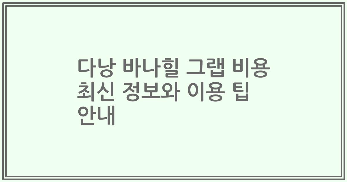 다낭 바나힐 그랩 비용 최신 정보와 이용 팁 안내