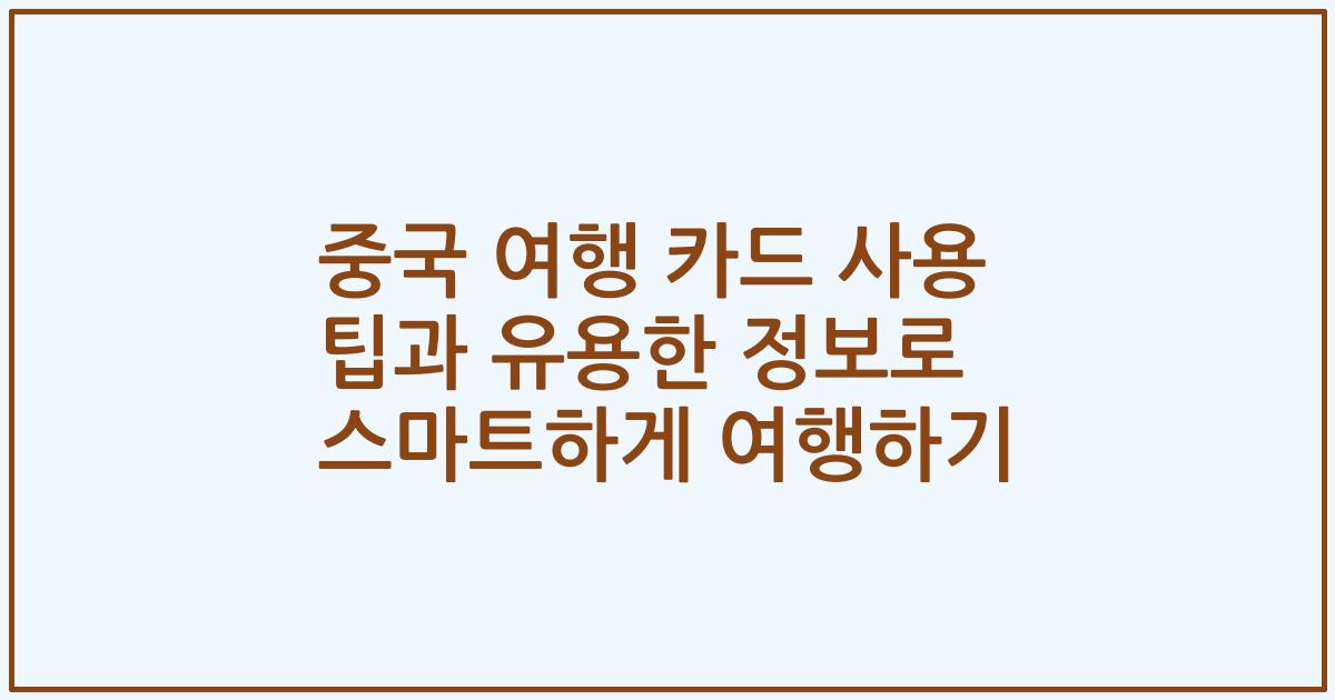 중국 여행 카드 사용 팁과 유용한 정보로 스마트하게 여행하기