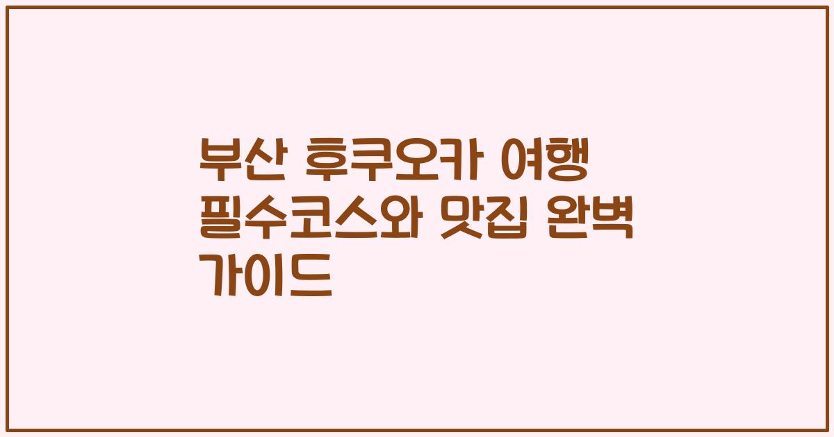 부산 후쿠오카 여행 필수코스와 맛집 완벽 가이드