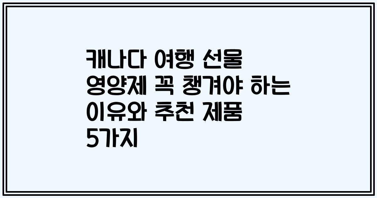 캐나다 여행 선물 영양제 꼭 챙겨야 하는 이유와 추천 제품 5가지