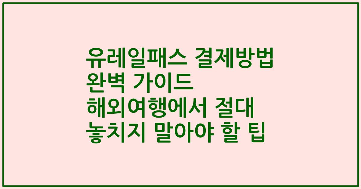 유레일패스 결제방법 완벽 가이드 해외여행에서 절대 놓치지 말아야 할 팁