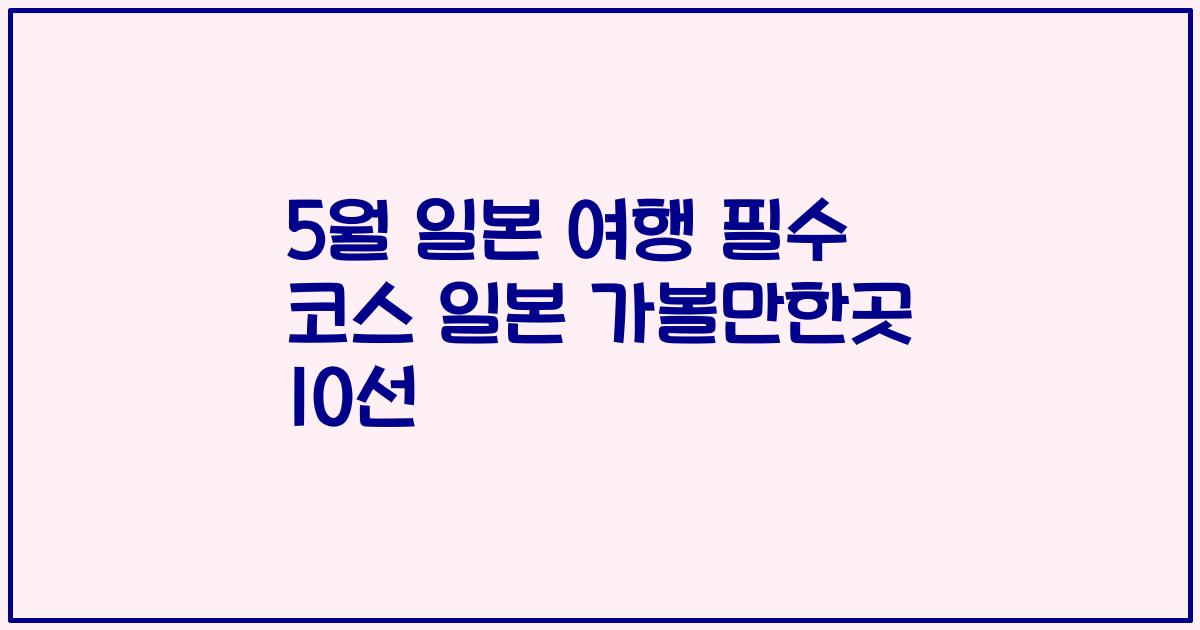 5월 일본 여행 필수 코스 일본 가볼만한곳 10선