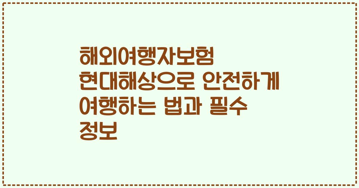 해외여행자보험 현대해상으로 안전하게 여행하는 법과 필수 정보