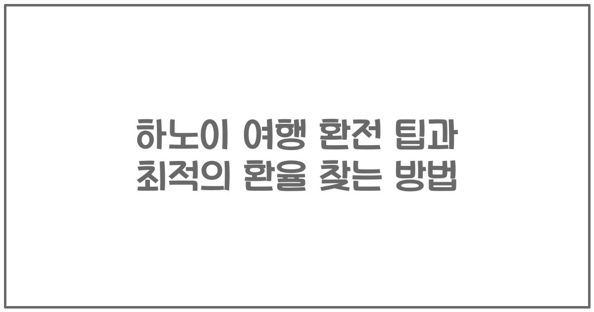하노이 여행 환전 팁과 최적의 환율 찾는 방법