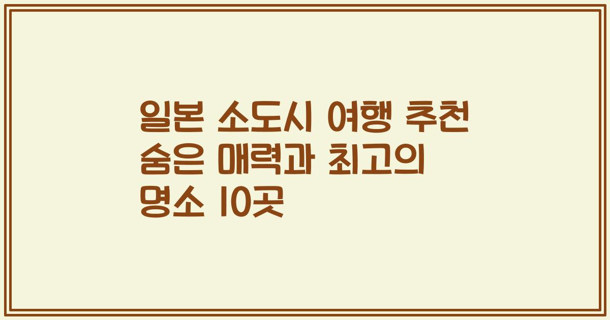일본 소도시 여행 추천 숨은 매력과 최고의 명소 10곳