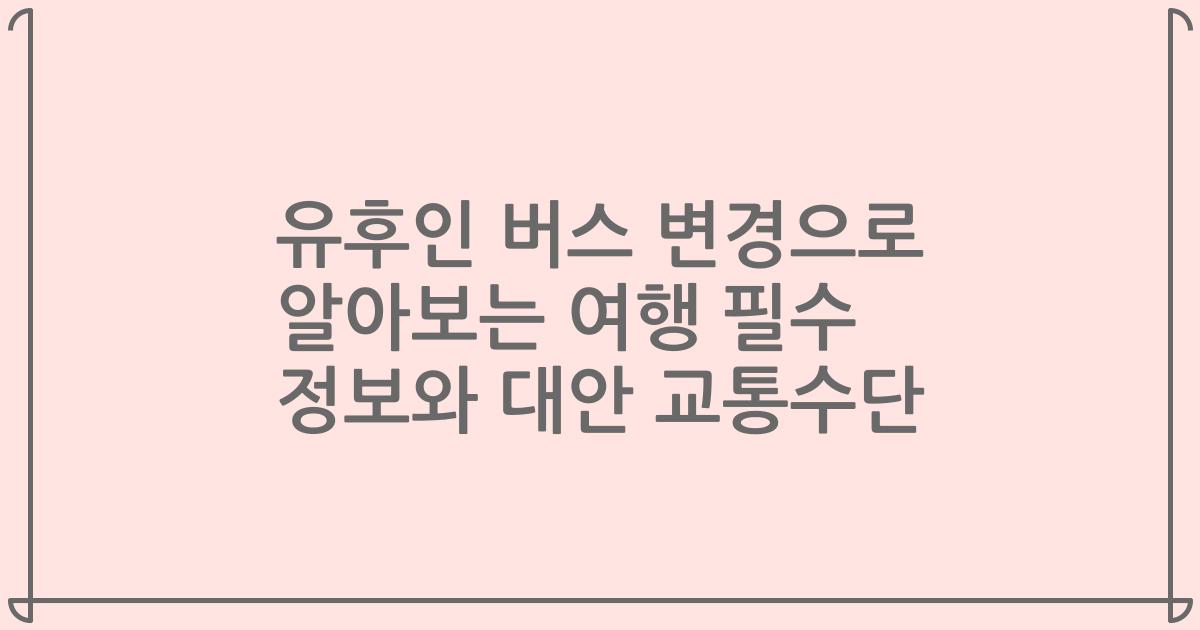 유후인 버스 변경으로 알아보는 여행 필수 정보와 대안 교통수단