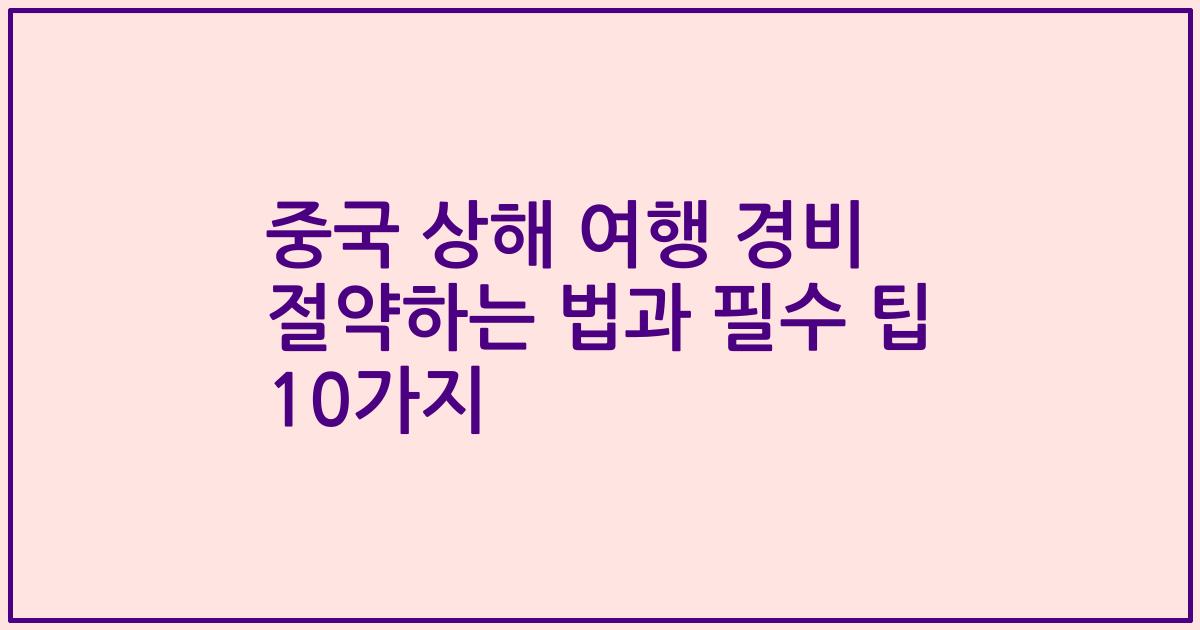 중국 상해 여행 경비 절약하는 법과 필수 팁 10가지