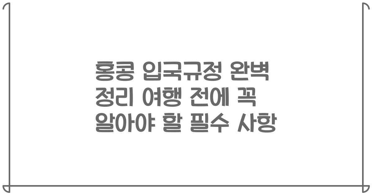 홍콩 입국규정 완벽 정리 여행 전에 꼭 알아야 할 필수 사항
