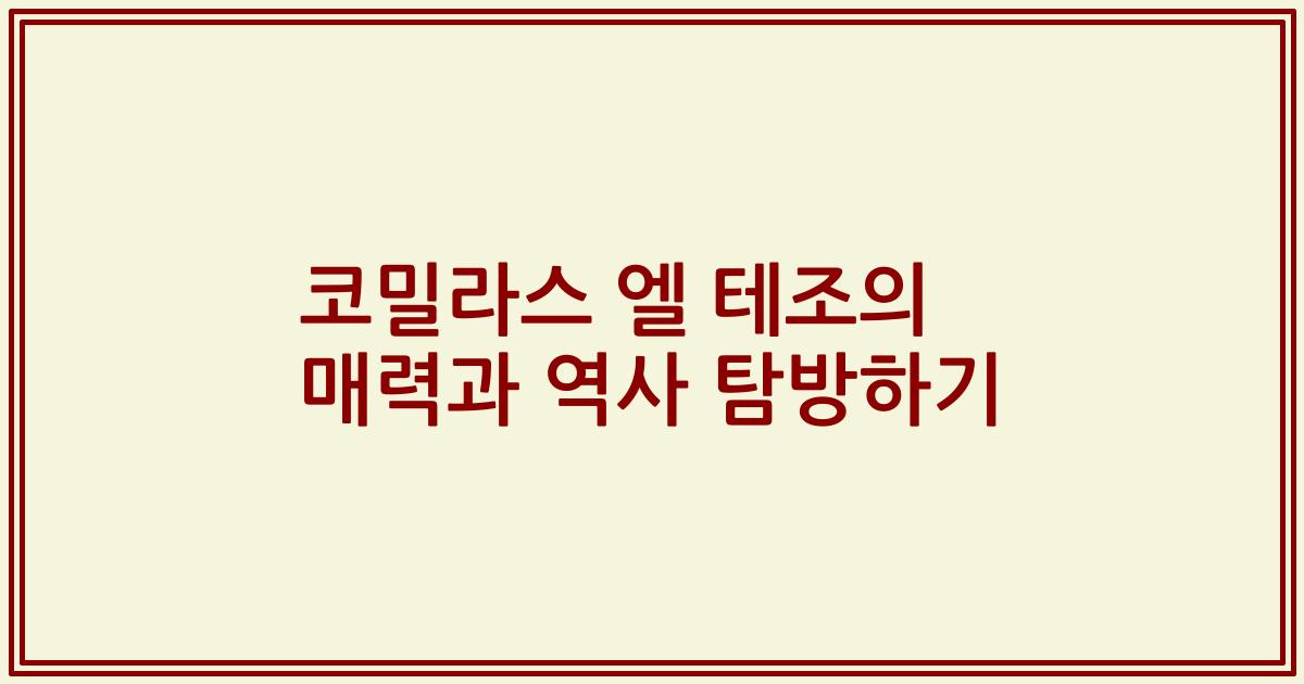 코밀라스 엘 테조의 매력과 역사 탐방하기