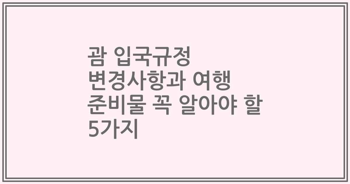 괌 입국규정 변경사항과 여행 준비물 꼭 알아야 할 5가지