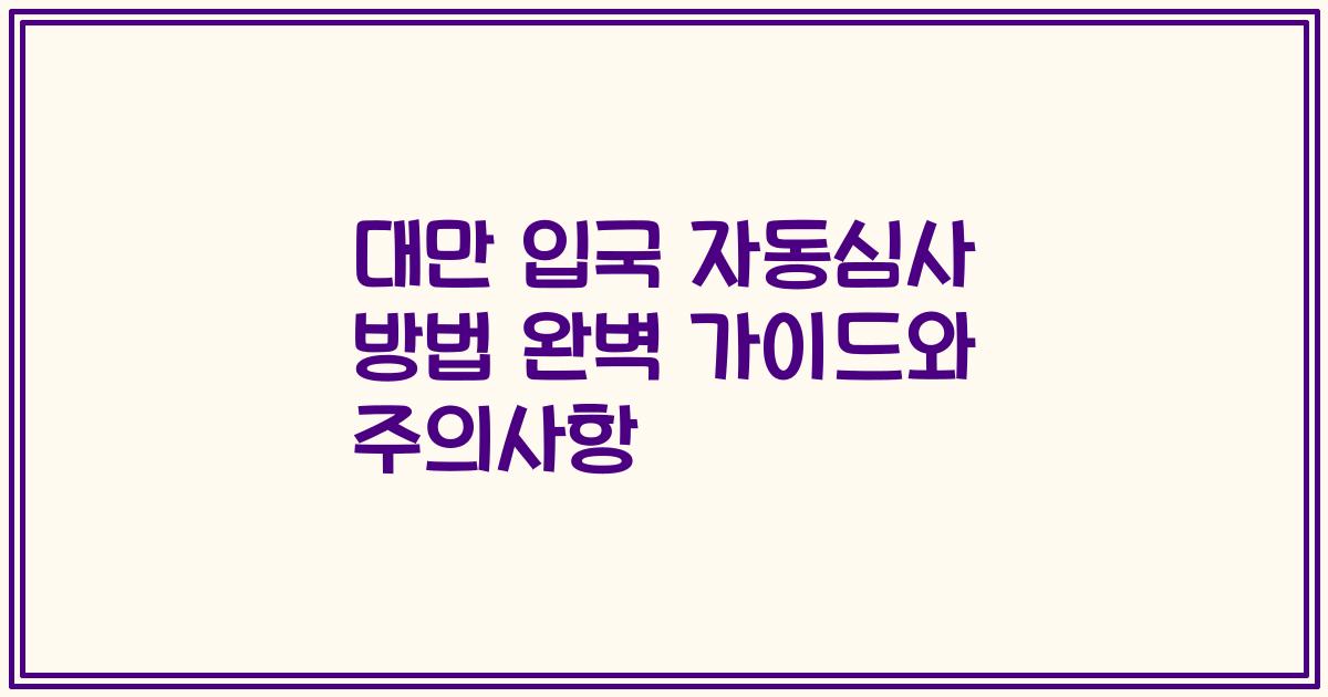 대만 입국 자동심사 방법 완벽 가이드와 주의사항