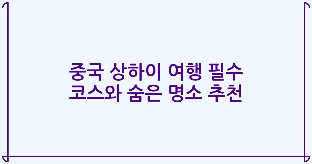 중국 상하이 여행 필수 코스와 숨은 명소 추천