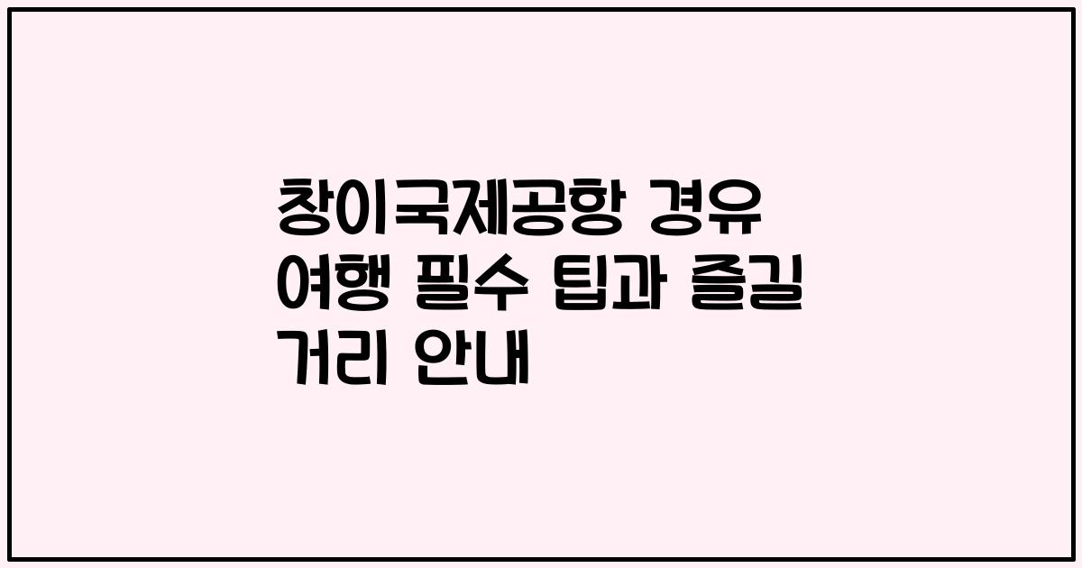 창이국제공항 경유 여행 필수 팁과 즐길 거리 안내