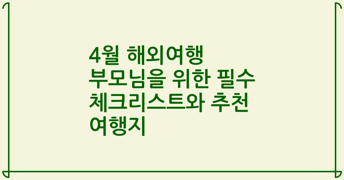 4월 해외여행 부모님을 위한 필수 체크리스트와 추천 여행지
