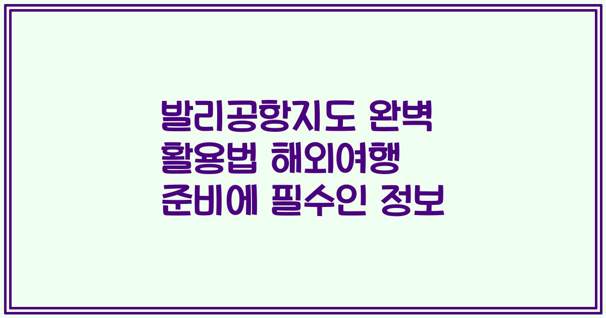 발리공항지도 완벽 활용법 해외여행 준비에 필수인 정보