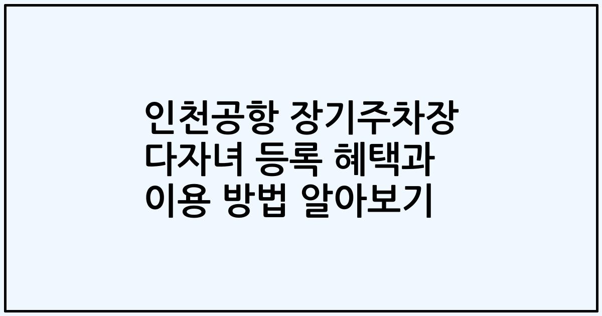 인천공항 장기주차장 다자녀 등록 혜택과 이용 방법 알아보기
