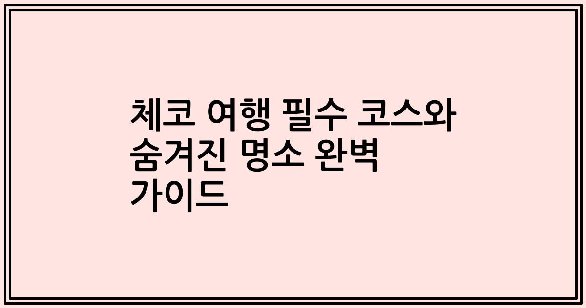 체코 여행 필수 코스와 숨겨진 명소 완벽 가이드