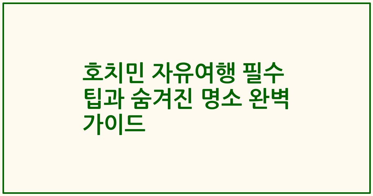 호치민 자유여행 필수 팁과 숨겨진 명소 완벽 가이드