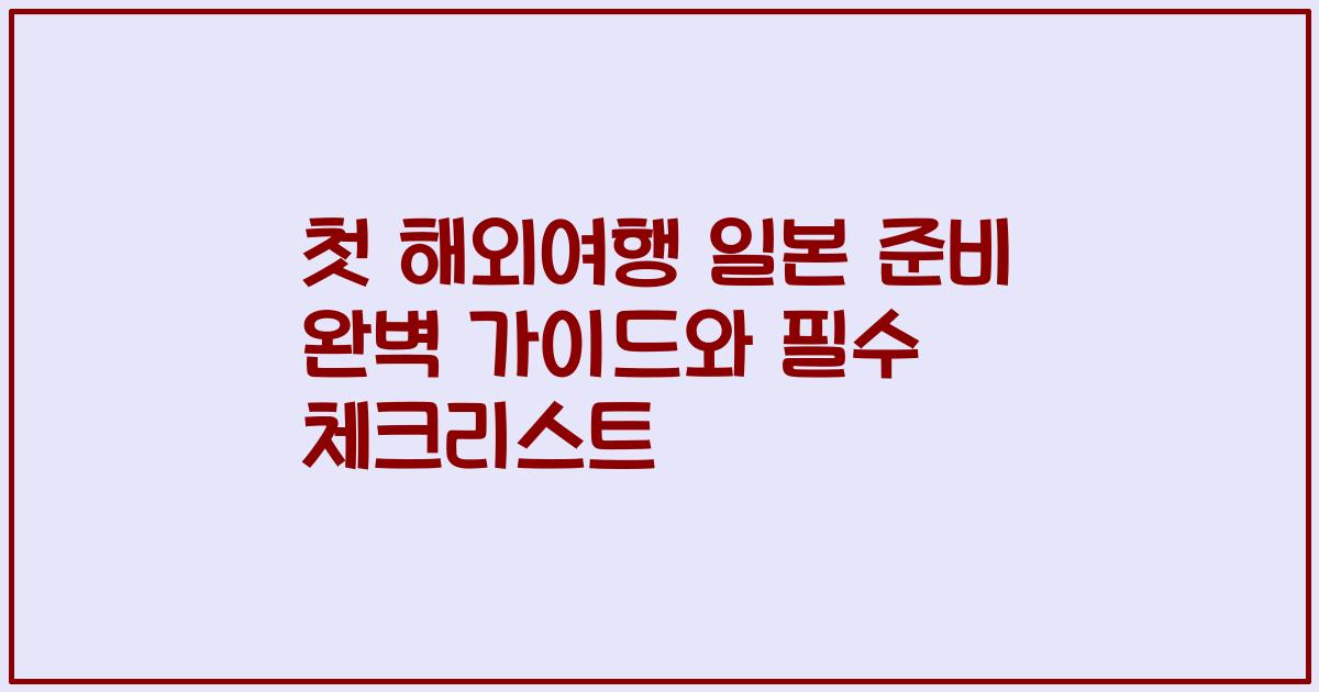 첫 해외여행 일본 준비 완벽 가이드와 필수 체크리스트
