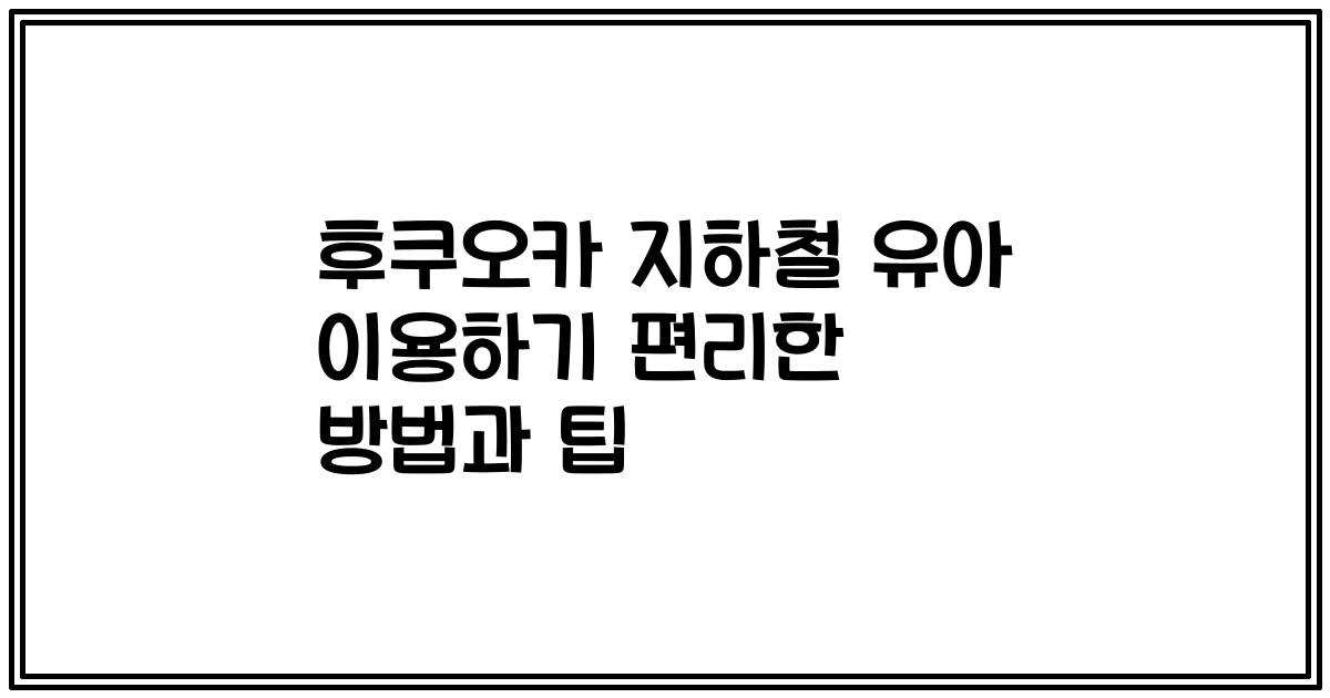 후쿠오카 지하철 유아 이용하기 편리한 방법과 팁