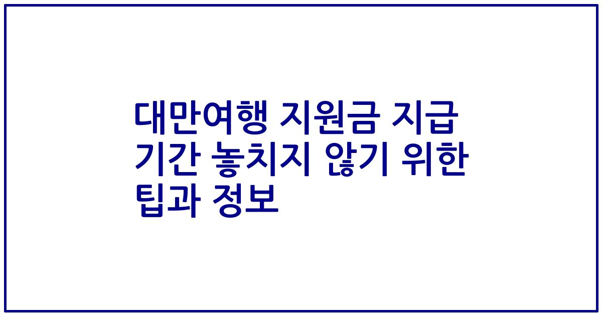 대만여행 지원금 지급 기간 놓치지 않기 위한 팁과 정보