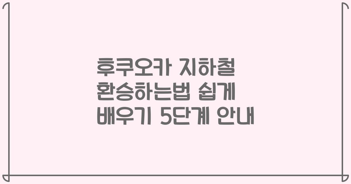 후쿠오카 지하철 환승하는법 쉽게 배우기 5단계 안내