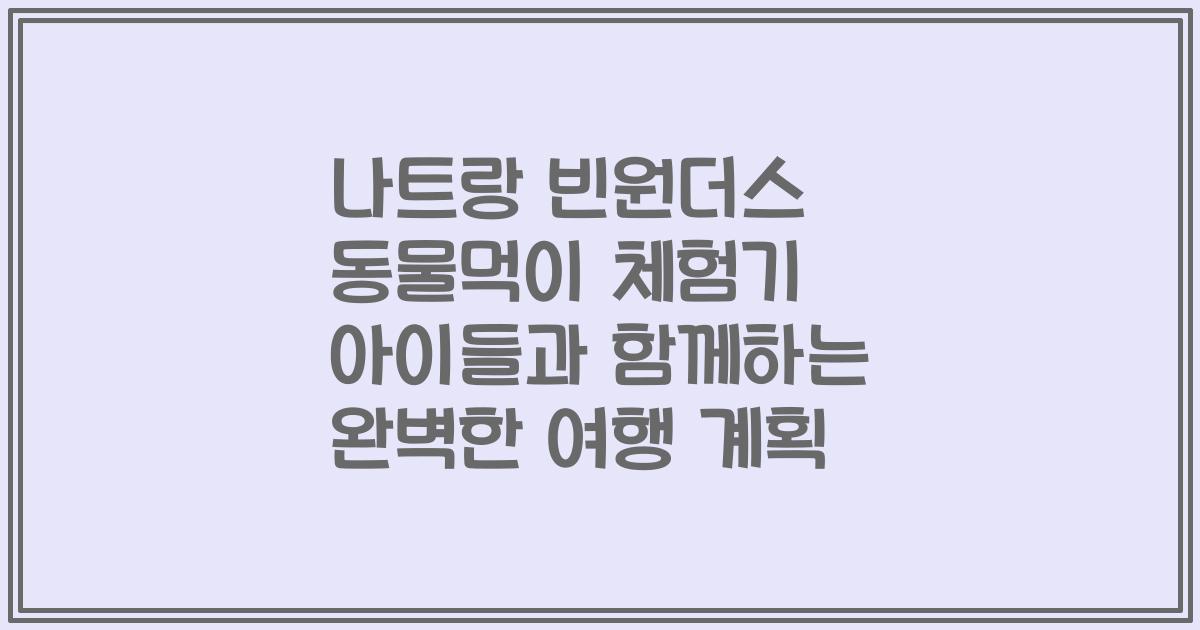 나트랑 빈원더스 동물먹이 체험기 아이들과 함께하는 완벽한 여행 계획