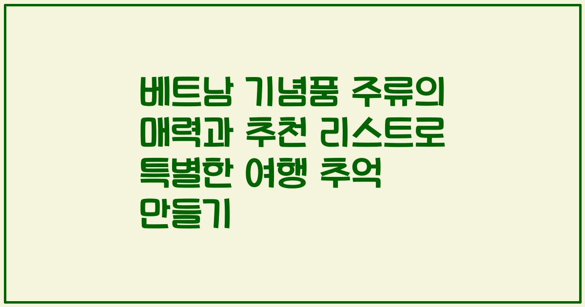 베트남 기념품 주류의 매력과 추천 리스트로 특별한 여행 추억 만들기