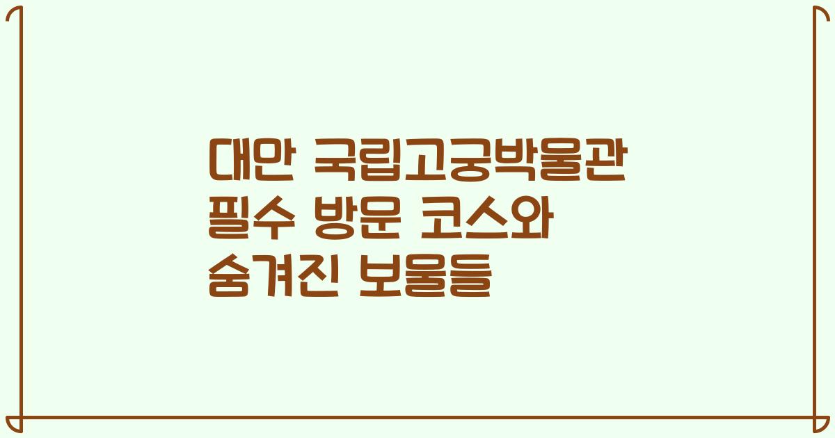 대만 국립고궁박물관 필수 방문 코스와 숨겨진 보물들