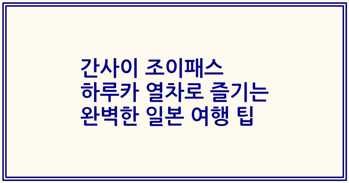 간사이 조이패스 하루카 열차로 즐기는 완벽한 일본 여행 팁