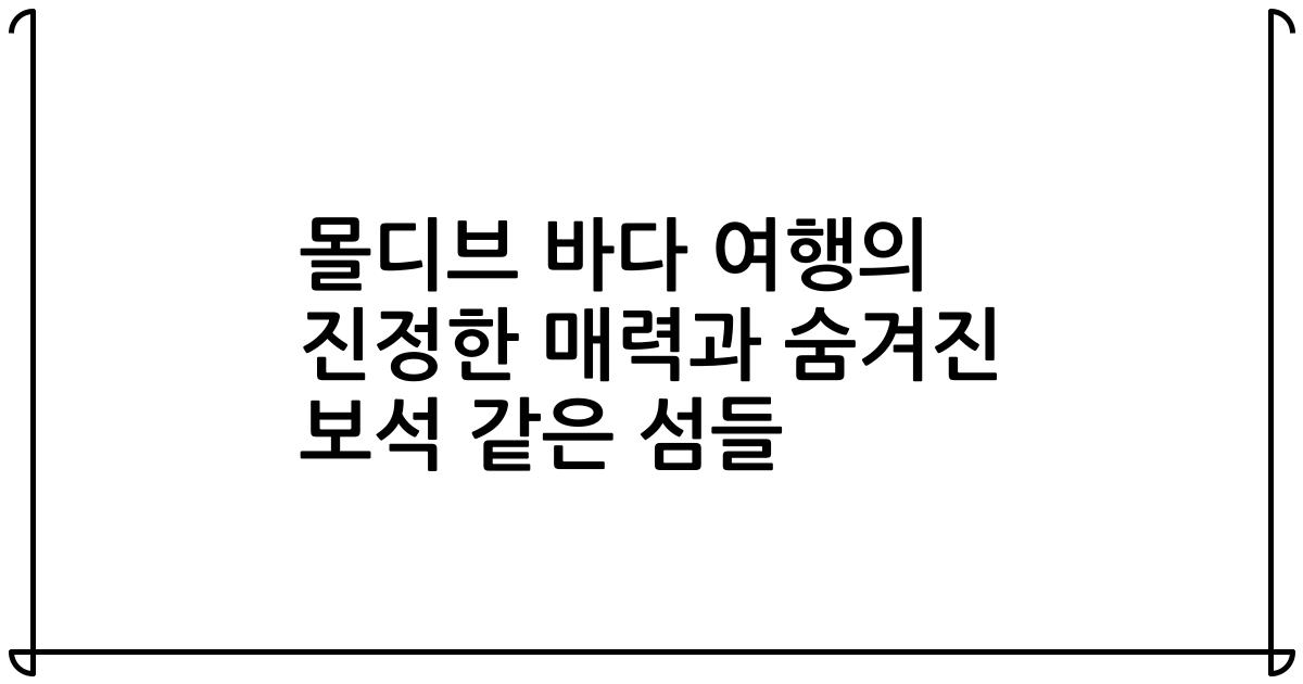 몰디브 바다 여행의 진정한 매력과 숨겨진 보석 같은 섬들