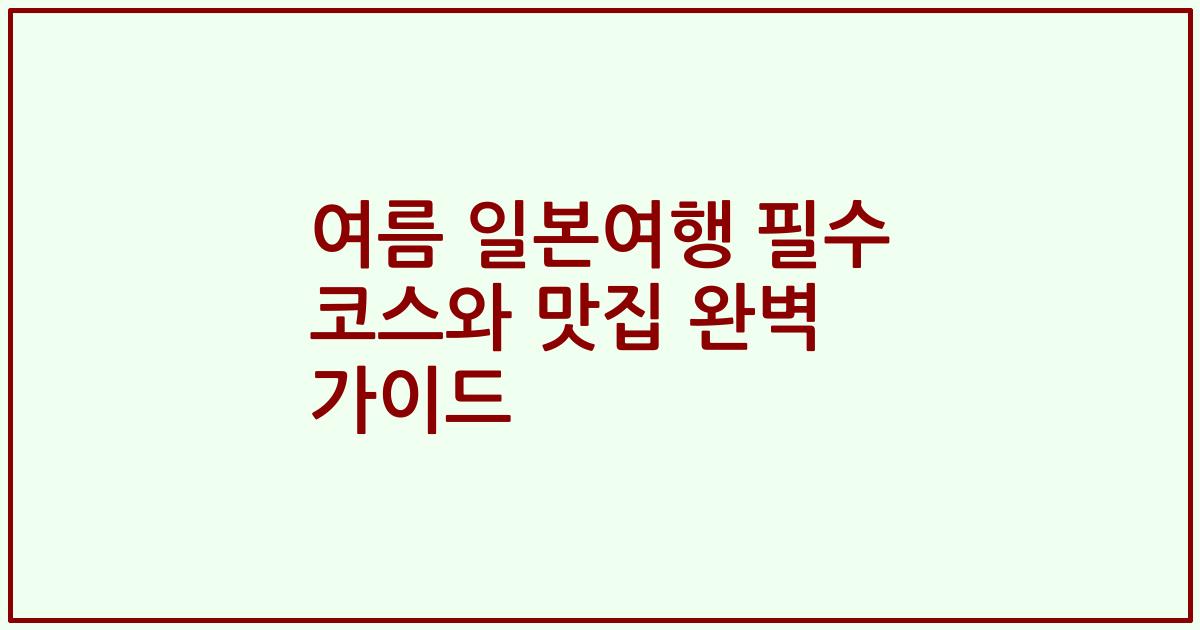여름 일본여행 필수 코스와 맛집 완벽 가이드