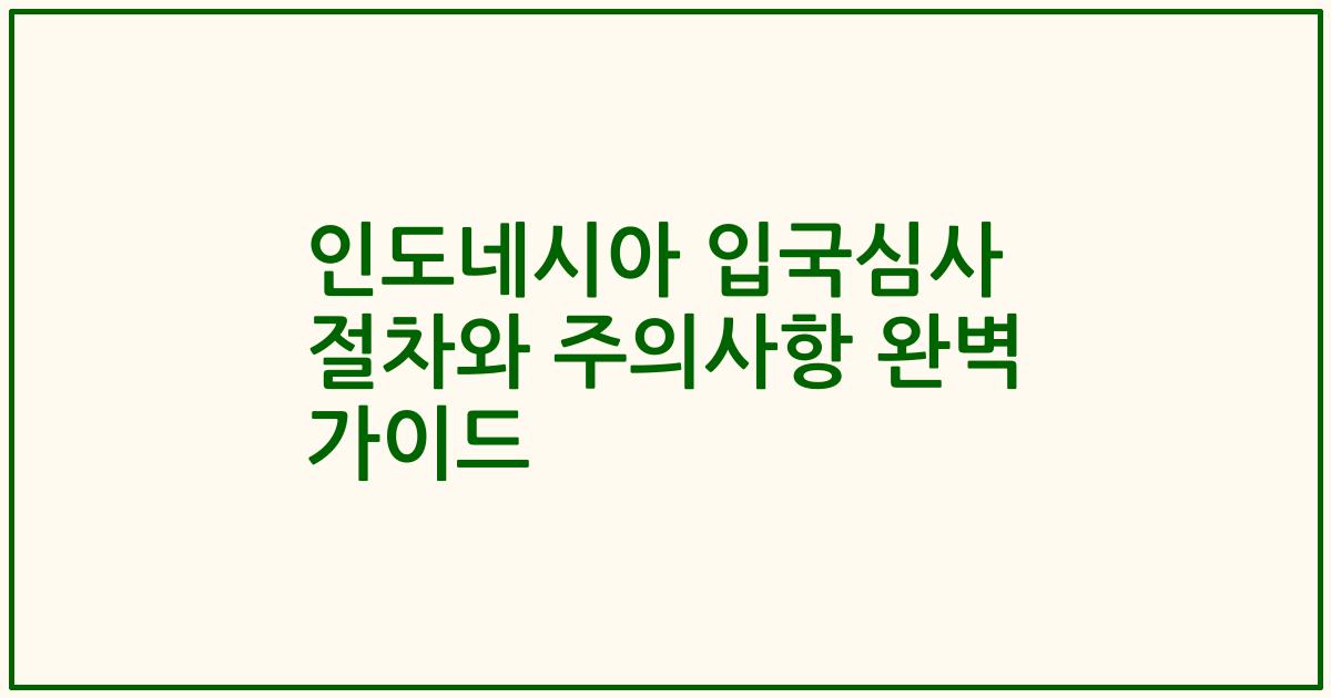 인도네시아 입국심사 절차와 주의사항 완벽 가이드